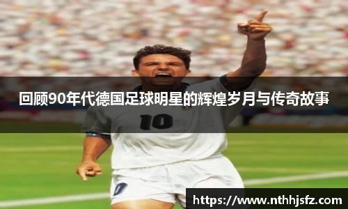 回顾90年代德国足球明星的辉煌岁月与传奇故事