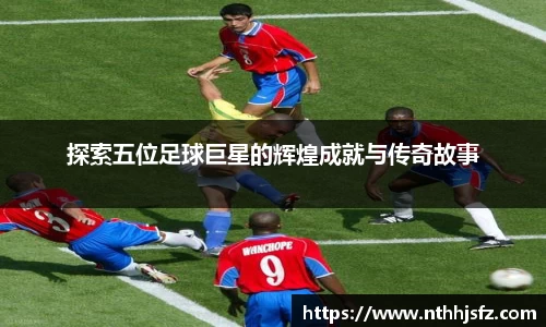 探索五位足球巨星的辉煌成就与传奇故事