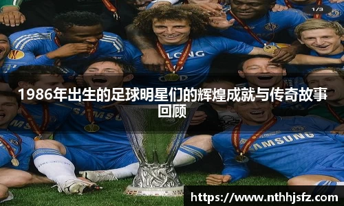 1986年出生的足球明星们的辉煌成就与传奇故事回顾